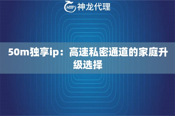 50m独享ip：高速私密通道的家庭升级选择
