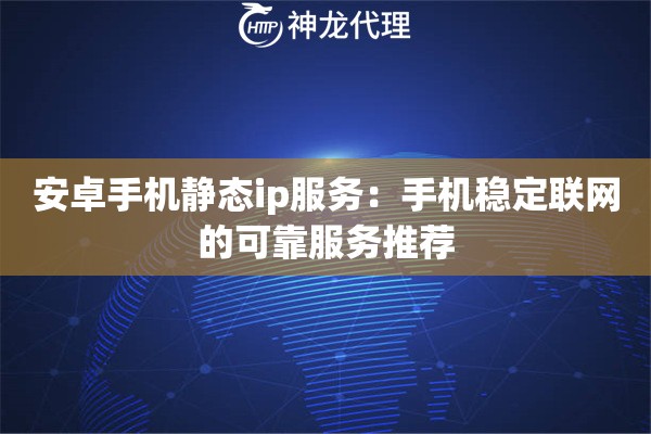安卓手机静态ip服务：手机稳定联网的可靠服务推荐