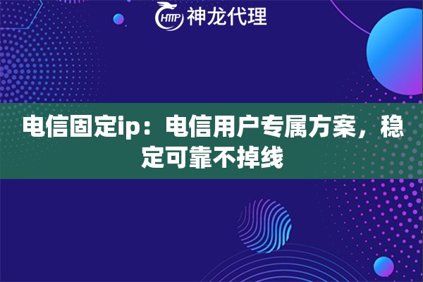 电信固定ip：电信用户专属方案，稳定可靠不掉线