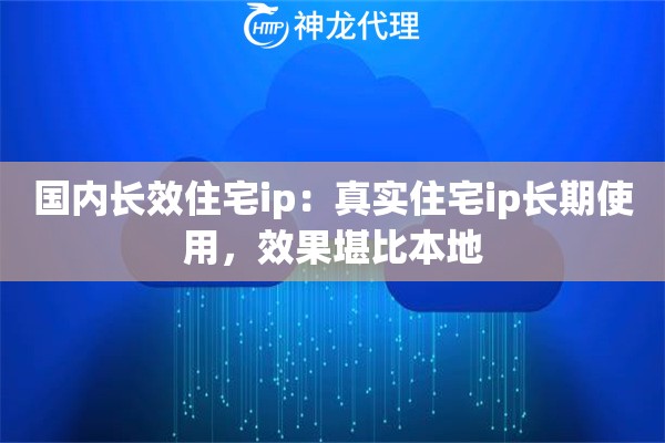 国内长效住宅ip：真实住宅ip长期使用，效果堪比本地