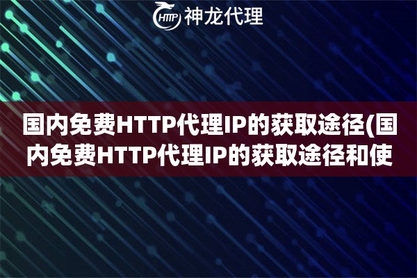 国内免费HTTP代理IP的获取途径(国内免费HTTP代理IP的获取途径和使用心得)