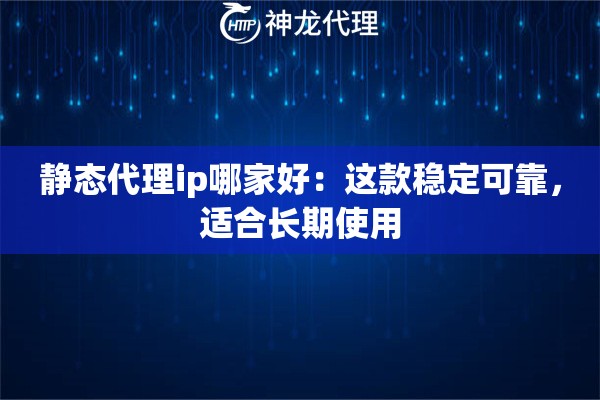 静态代理ip哪家好：这款稳定可靠，适合长期使用