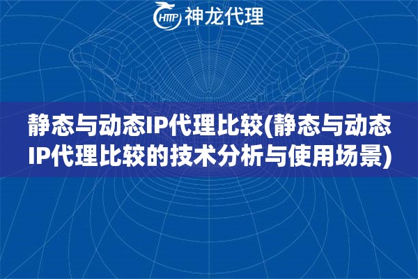 静态与动态IP代理比较(静态与动态IP代理比较的技术分析与使用场景)