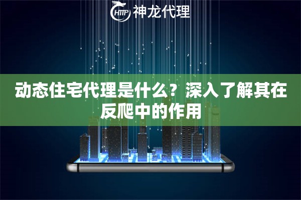 动态住宅代理是什么？深入了解其在反爬中的作用