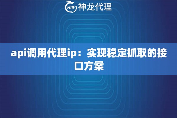 api调用代理ip：实现稳定抓取的接口方案
