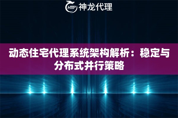 动态住宅代理系统架构解析：稳定与分布式并行策略