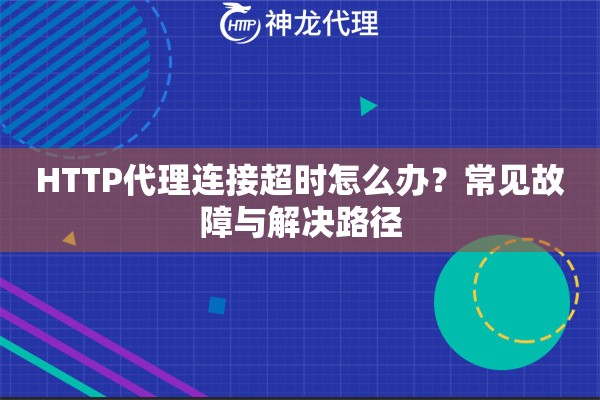 HTTP代理连接超时怎么办？常见故障与解决路径