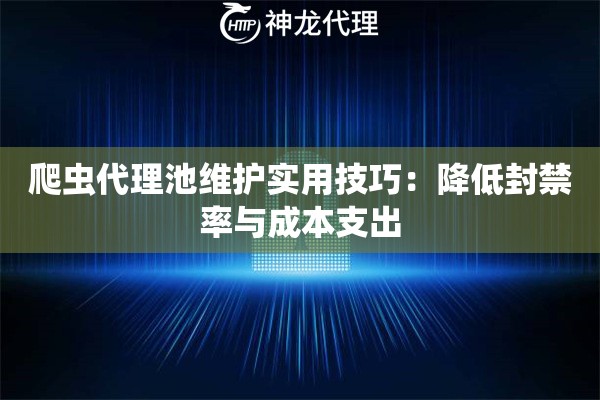 爬虫代理池维护实用技巧：降低封禁率与成本支出