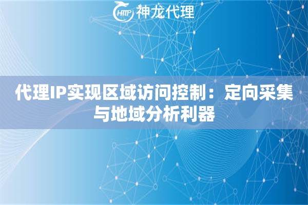 代理IP实现区域访问控制：定向采集与地域分析利器