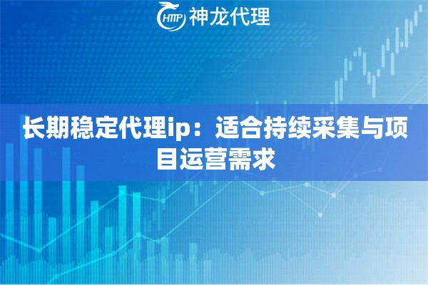 长期稳定代理ip：适合持续采集与项目运营需求