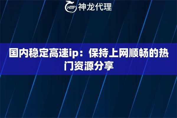 国内稳定高速ip：保持上网顺畅的热门资源分享