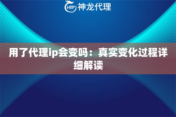 用了代理ip会变吗：真实变化过程详细解读