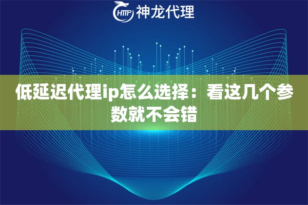 低延迟代理ip怎么选择:看这几个参数就不会错 低延迟代理ip怎么选择:看这几个参数就不会错