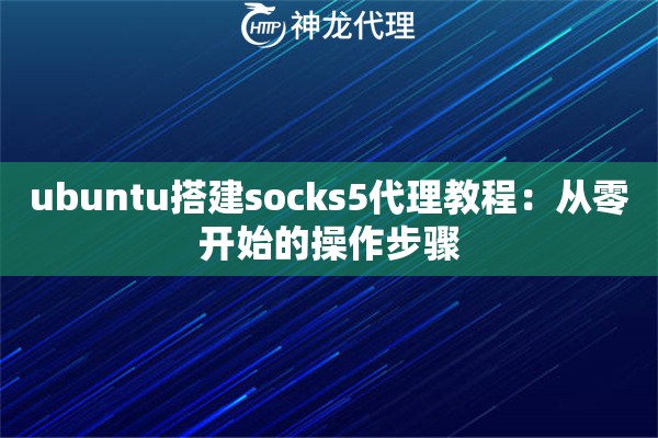 ubuntu搭建socks5代理教程:从零开始的操作步骤 ubuntu搭建socks5代理教程:从零开始的操作步骤
