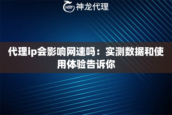 代理ip会影响网速吗：实测数据和使用体验告诉你