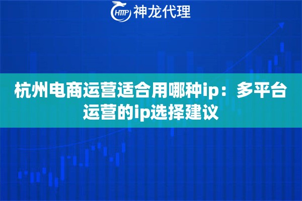 杭州电商运营适合用哪种ip：多平台运营的ip选择建议