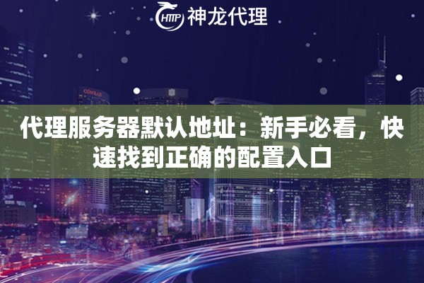 代理服务器默认地址:新手必看,快速找到正确的配置入口 代理服务器默认地址:新手必看,快速找到正确的配置入口