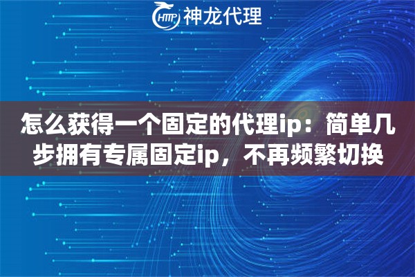 怎么获得一个固定的代理ip：简单几步拥有专属固定ip，不再频繁切换