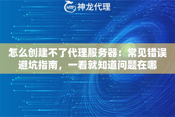 怎么创建不了代理服务器：常见错误避坑指南，一看就知道问题在哪