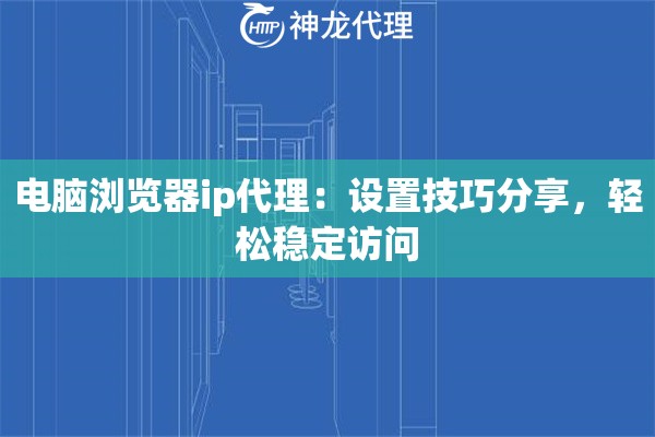 电脑浏览器ip代理：设置技巧分享，轻松稳定访问