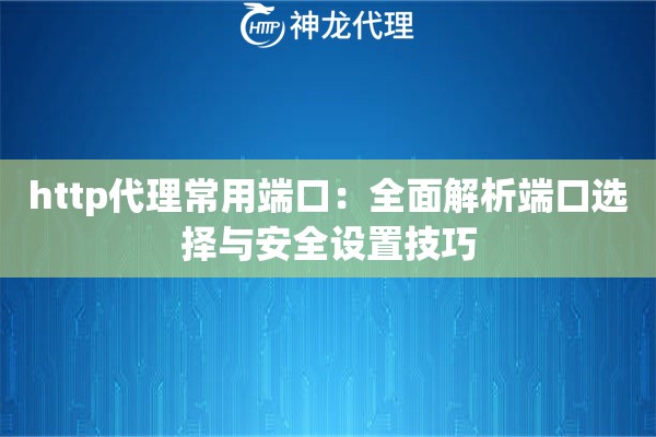 http代理常用端口:全面解析端口选择与安全设置技巧 http代理常用端口:全面解析端口选择与安全设置技巧