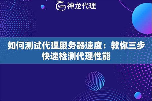 如何测试代理服务器速度:教你三步快速检测代理性能 如何测试代理服务器速度:教你三步快速检测代理性能