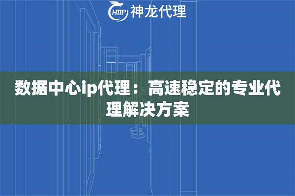 数据中心ip代理：高速稳定的专业代理解决方案