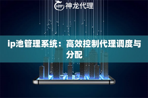 ip池管理系统：高效控制代理调度与分配