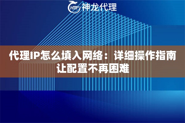 代理IP怎么填入网络：详细操作指南让配置不再困难