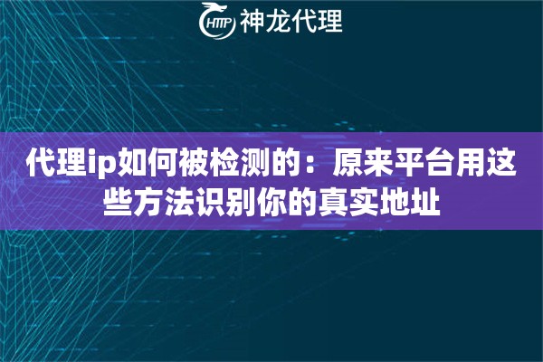 代理ip如何被检测的:原来平台用这些方法识别你的真实地址 代理ip如何被检测的:原来平台用这些方法识别你的真实地址