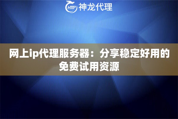 网上ip代理服务器:分享稳定好用的免费试用资源 网上ip代理服务器:分享稳定好用的免费试用资源