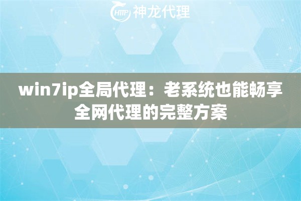 win7ip全局代理:老系统也能畅享全网代理的完整方案 win7ip全局代理:老系统也能畅享全网代理的完整方案
