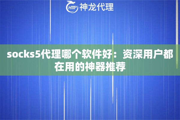 socks5代理哪个软件好:资深用户都在用的神器推荐 socks5代理哪个软件好:资深用户都在用的神器推荐