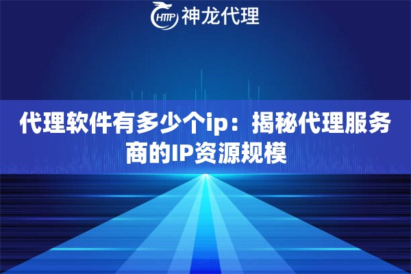 代理软件有多少个ip:揭秘代理服务商的IP资源规模 代理软件有多少个ip:揭秘代理服务商的IP资源规模