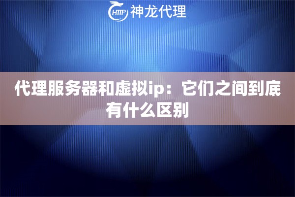 代理服务器和虚拟ip:它们之间到底有什么区别 代理服务器和虚拟ip:它们之间到底有什么区别