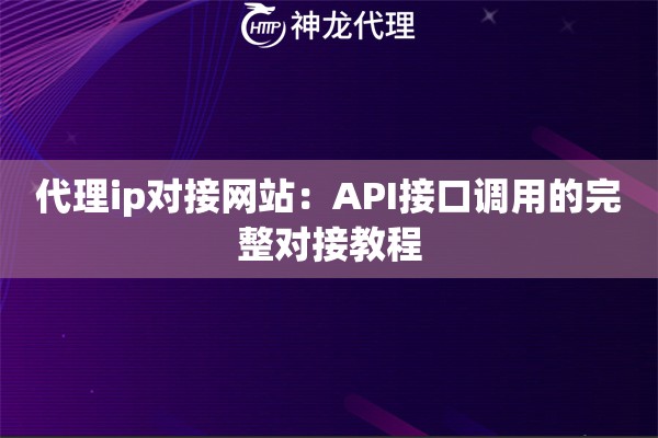 代理ip对接网站:API接口调用的完整对接教程 代理ip对接网站:API接口调用的完整对接教程