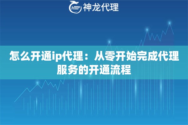 怎么开通ip代理:从零开始完成代理服务的开通流程 怎么开通ip代理:从零开始完成代理服务的开通流程