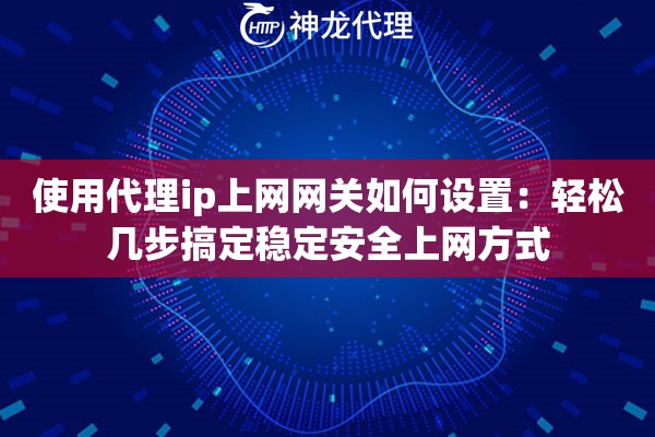 使用代理ip上网网关如何设置:轻松几步搞定稳定安全上网方式 使用代理ip上网网关如何设置:轻松几步搞定稳定安全上网方式