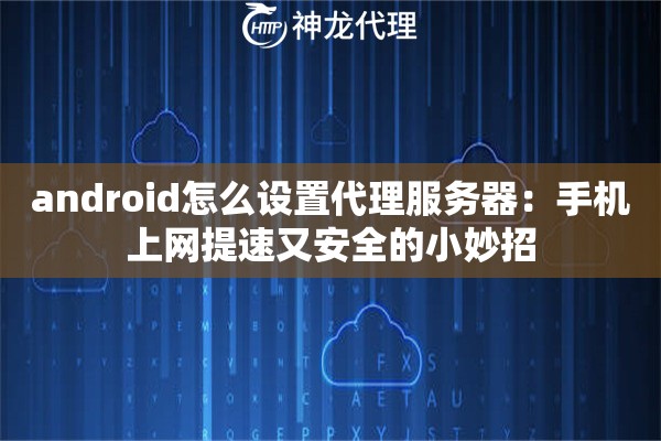 android怎么设置代理服务器:手机上网提速又安全的小妙招 android怎么设置代理服务器:手机上网提速又安全的小妙招