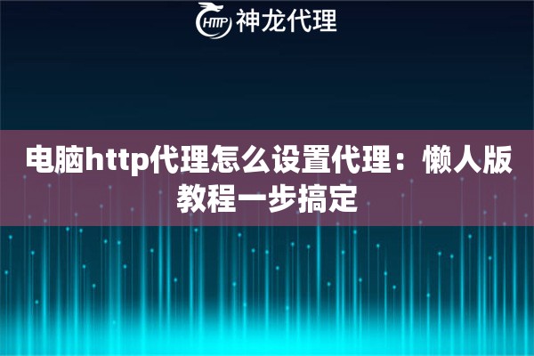 电脑http代理怎么设置代理:懒人版教程一步搞定 电脑http代理怎么设置代理:懒人版教程一步搞定