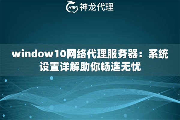 window10网络代理服务器:系统设置详解助你畅连无忧 window10网络代理服务器:系统设置详解助你畅连无忧