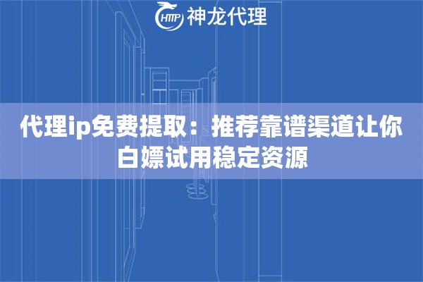 代理ip免费提取:推荐靠谱渠道让你白嫖试用稳定资源 代理ip免费提取:推荐靠谱渠道让你白嫖试用稳定资源