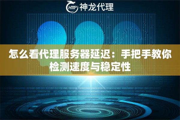 怎么看代理服务器延迟：手把手教你检测速度与稳定性