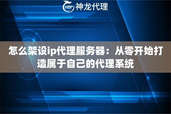 怎么架设ip代理服务器:从零开始打造属于自己的代理系统 怎么架设ip代理服务器:从零开始打造属于自己的代理系统