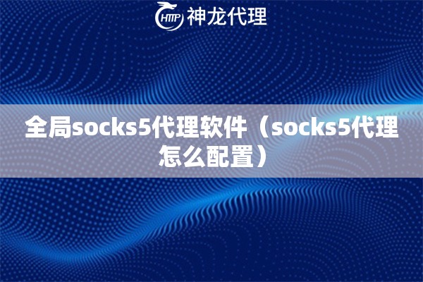 全局socks5代理软件（socks5代理怎么配置）