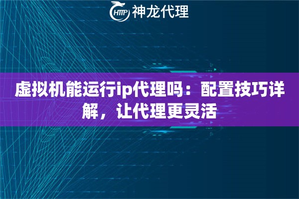 虚拟机能运行ip代理吗：配置技巧详解，让代理更灵活