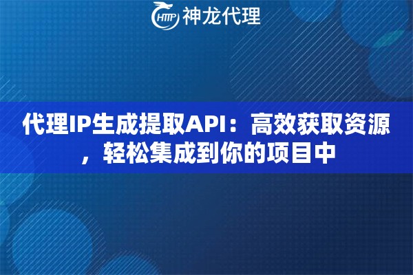 代理IP生成提取API：高效获取资源，轻松集成到你的项目中
