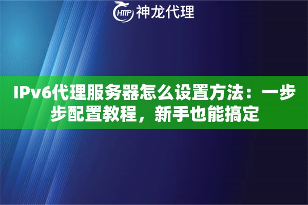 IPv6代理服务器怎么设置方法：一步步配置教程，新手也能搞定