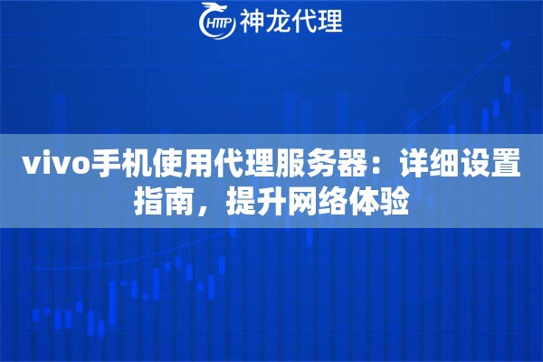 vivo手机使用代理服务器:详细设置指南,提升网络体验 vivo手机使用代理服务器:详细设置指南,提升网络体验