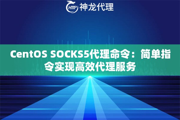 CentOS SOCKS5代理命令:简单指令实现高效代理服务 CentOS SOCKS5代理命令:简单指令实现高效代理服务